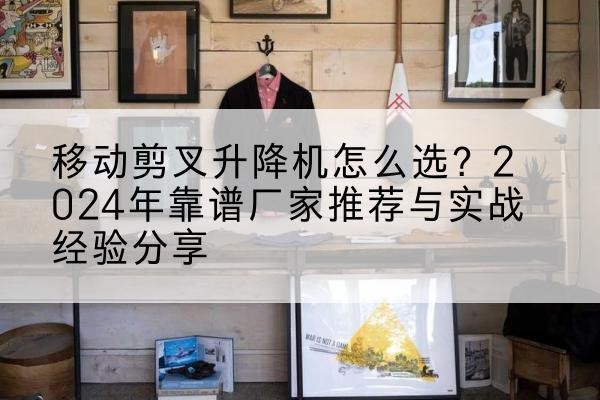 隆昌升降平台厂家推荐-移动剪叉升降机怎么选?2024年靠谱厂家推荐与实战经验分享