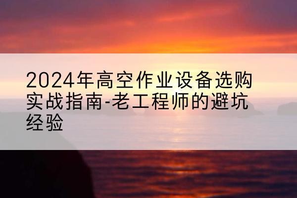 隆昌高空作业升降机厂家推荐-2024年高空作业设备选购实战指南-老工程师的避坑经验