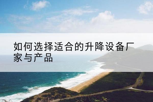 隆昌电动升降平台厂家-如何选择适合的升降设备厂家与产品
