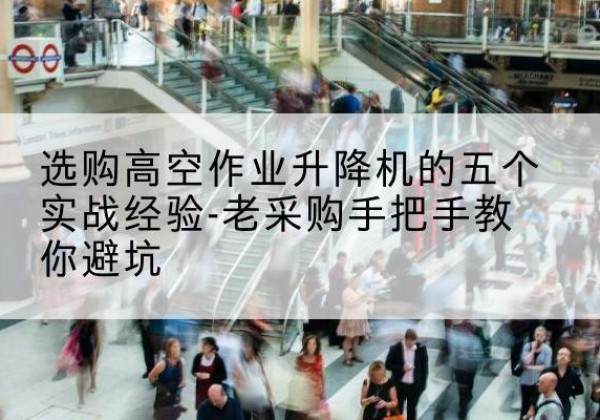 隆昌高空作业升降机厂家-选购高空作业升降机的五个实战经验-老采购手把手教你避坑
