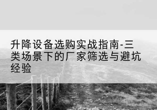 隆昌移动式升降机厂家推荐-升降设备选购实战指南-三类场景下的厂家筛选与避坑经验