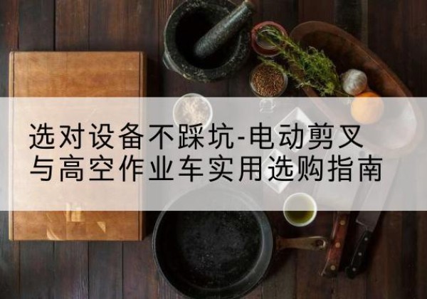 隆昌电动剪叉升降平台怎么选-选对设备不踩坑-电动剪叉与高空作业车实用选购指南