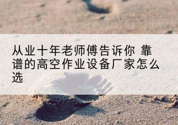 隆昌高空作业升降机厂家推荐-从业十年老师傅告诉你 靠谱的高空作业设备厂家怎么选