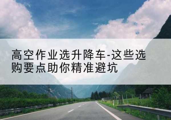 隆昌升降车厂家-高空作业选升降车-这些选购要点助你*避坑