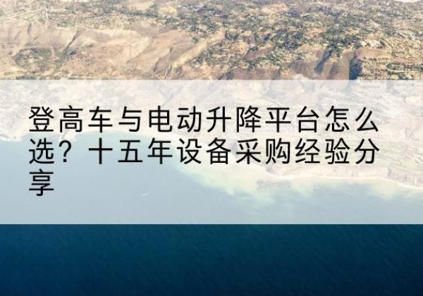 隆昌登高车厂家厂家-登高车与电动升降平台怎么选？十五年设备采购经验分享