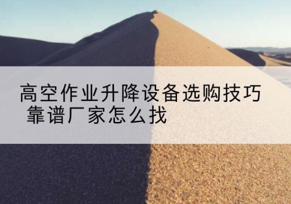 隆昌电动升降平台厂家推荐-高空作业升降设备选购技巧 靠谱厂家怎么找