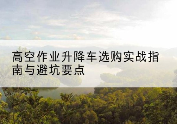 隆昌升降车怎么选-高空作业升降车选购实战指南与避坑要点
