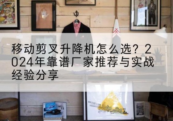隆昌升降平台厂家推荐-移动剪叉升降机怎么选？2024年靠谱厂家推荐与实战经验分享