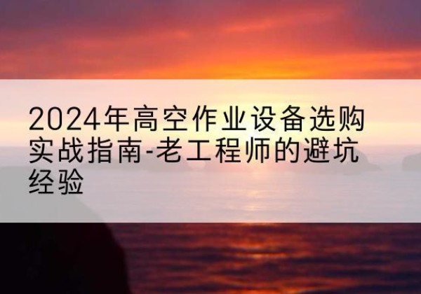 隆昌高空作业升降机厂家推荐-2024年高空作业设备选购实战指南-老工程师的避坑经验