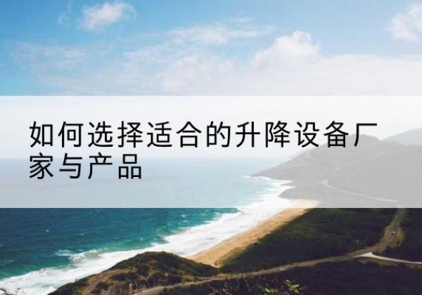 隆昌电动升降平台厂家-如何选择适合的升降设备厂家与产品